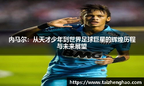 内马尔：从天才少年到世界足球巨星的辉煌历程与未来展望