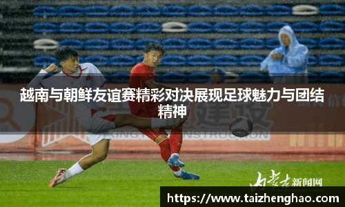 越南与朝鲜友谊赛精彩对决展现足球魅力与团结精神