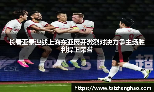 长春亚泰迎战上海东亚展开激烈对决力争主场胜利捍卫荣誉