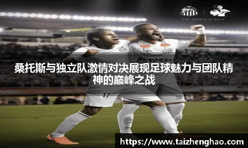 桑托斯与独立队激情对决展现足球魅力与团队精神的巅峰之战